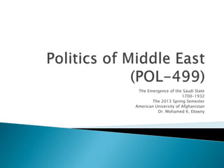 The Emergence of the Saudi State
1700-1932
The 2013 Spring Semester
American University of Afghanistan
Dr. Mohamed K. Elowny
 