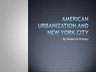 American Urbanization and New York City By Roderick Presley 