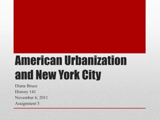 American Urbanization
and New York City
Diana Bruce
History 141
November 6, 2011
Assignment 5
 
