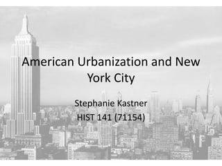 American Urbanization and New
          York City
        Stephanie Kastner
        HIST 141 (71154)
 