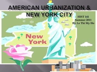 American Urbanization & New York City ,[object Object],HIST 141,[object Object],Summer 2011,[object Object],By: Le Thi My Ho,[object Object]