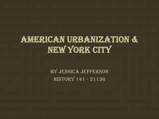 American Urbanization &
     New York City

     By Jessica Jefferson
      History 141 - 31136
 