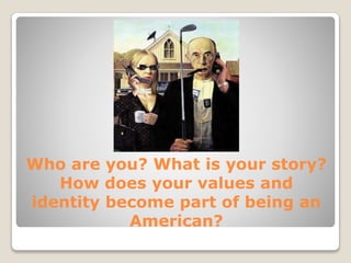Who are you? What is your story?
How does your values and
identity become part of being an
American?
 