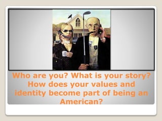 Who are you? What is your story?
How does your values and
identity become part of being an
American?
 