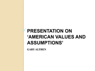 PRESENTATION ON
‘AMERICAN VALUES AND
ASSUMPTIONS’
GARY ALTHEN
 