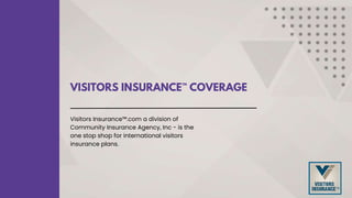 VISITORS INSURANCE™ COVERAGE
Visitors Insurance™.com a division of
Community Insurance Agency, Inc - is the
one stop shop for international visitors
insurance plans.
 
