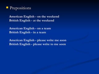 Prepositions  American English - on the weekend British English - at the weekend American English - on a team British English - in a team American English - please write me soon British English - please write to me soon 