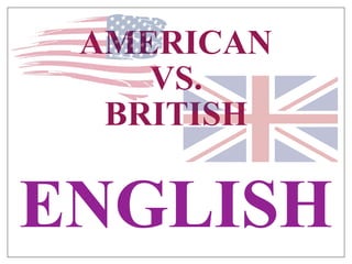 AMERICAN
VS.
BRITISH
ENGLISH
 