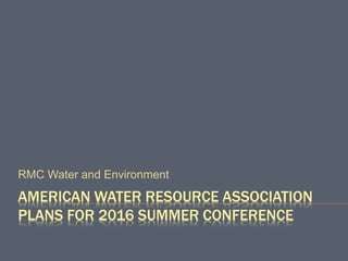 AMERICAN WATER RESOURCE ASSOCIATION
PLANS FOR 2016 SUMMER CONFERENCE
RMC Water and Environment
 