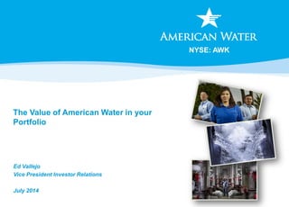 NYSE: AWK
The Value of American Water in your
Portfolio
Ed Vallejo
Vice President Investor Relations
July 2014
 