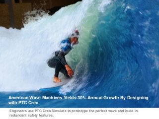 American Wave Machines Yields 30% Annual Growth By Designing
with PTC Creo
Engineers use PTC Creo Simulate to prototype the perfect wave and build in
redundant safety features.
 