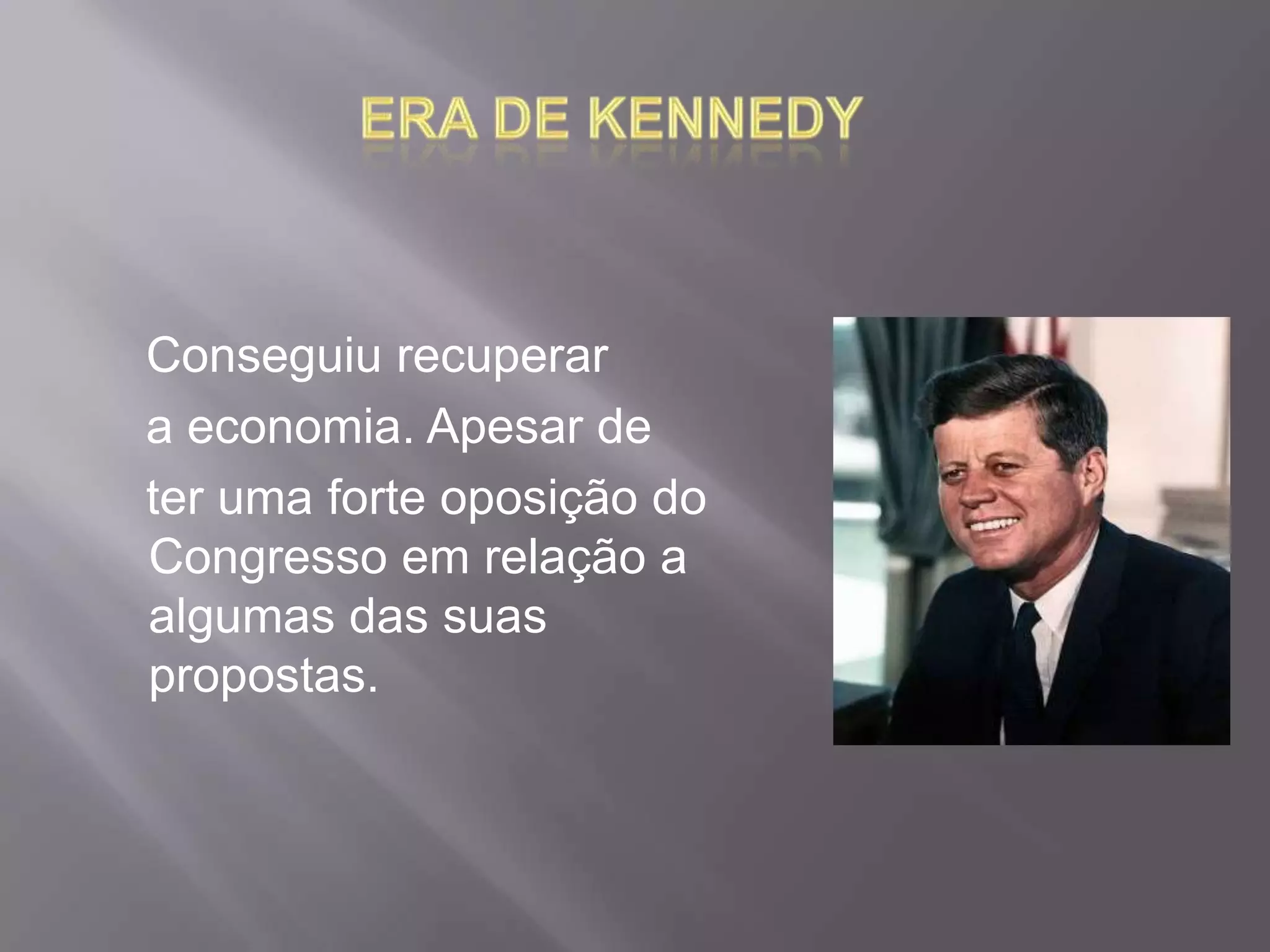 era de Kennedy     Conseguiu recuperar   a economia. Apesar de     ter uma forte oposição do Congresso em relação a algumas das suas propostas. 