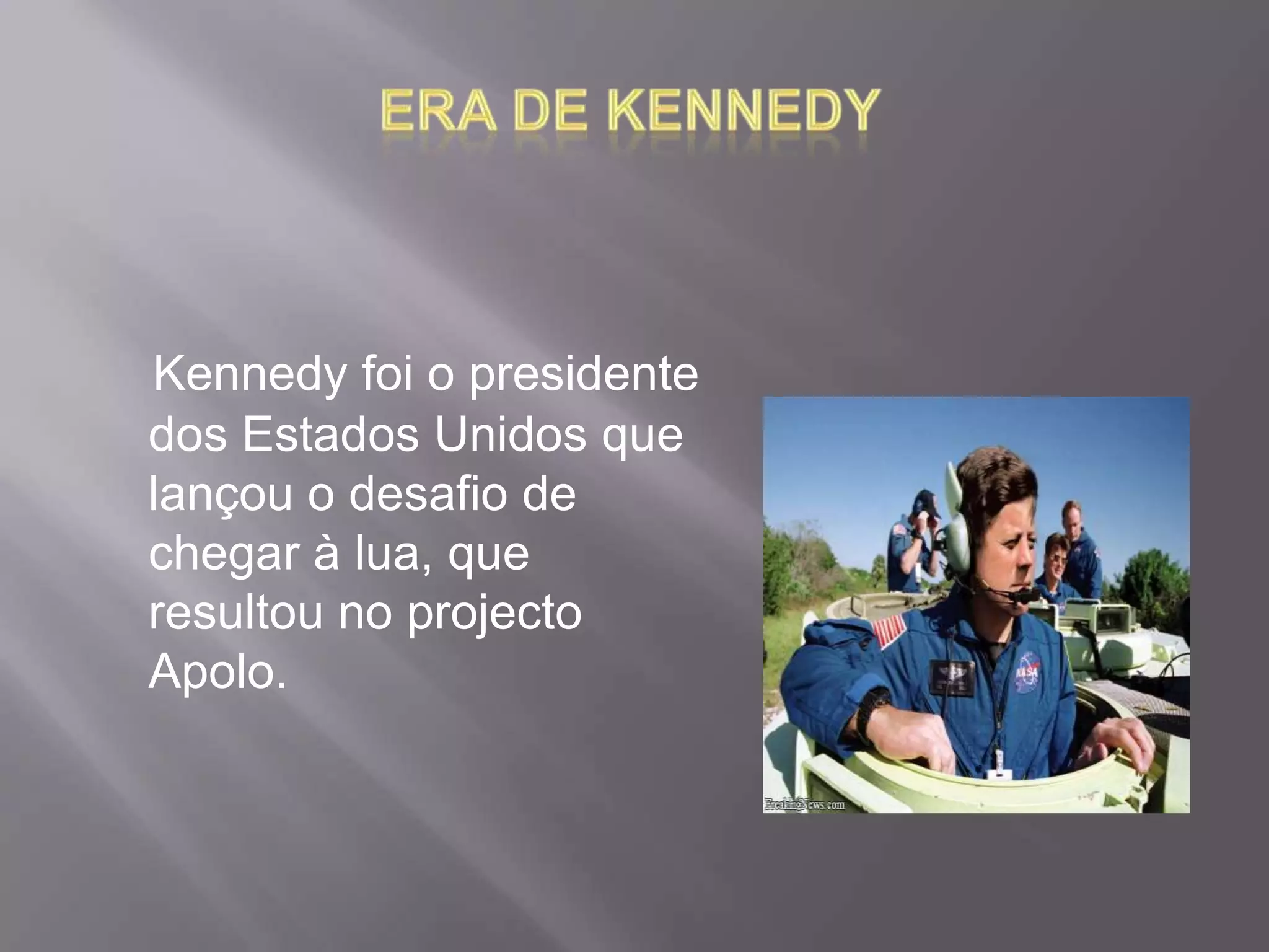 Era de KennedyKennedy foi o presidente dos Estados Unidos que lançou o desafio de chegar à lua, que resultou no projecto Apolo. 
