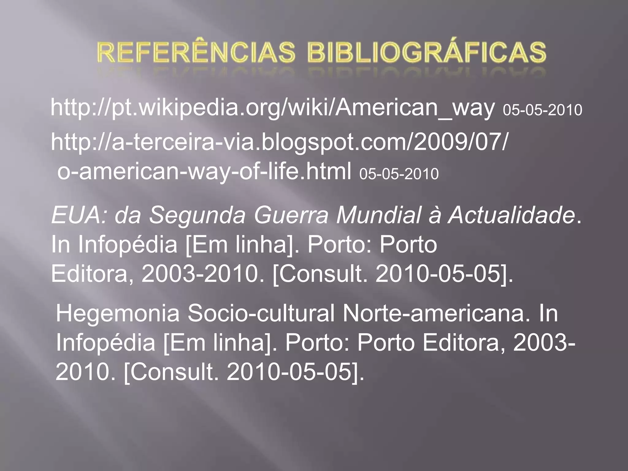 ReferênciasBibliográficashttp://pt.wikipedia.org/wiki/American_way 05-05-2010http://a-terceira-via.blogspot.com/2009/07/ o-american-way-of-life.html 05-05-2010EUA: da Segunda Guerra Mundial à Actualidade. InInfopédia [Em linha]. Porto: Porto Editora, 2003-2010. [Consult. 2010-05-05].Hegemonia Socio-cultural Norte-americana. InInfopédia [Em linha]. Porto: Porto Editora, 2003-2010. [Consult. 2010-05-05].