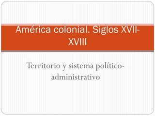 América colonial. Siglos XVIIXVIII
Territorio y sistema políticoadministrativo

 