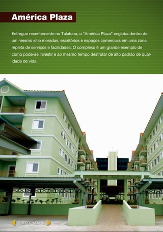 Entregue recentemente no Talatona, o “América Plaza” engloba dentro de
um mesmo sítio moradas, escritórios e espaços comerciais em uma zona
repleta de serviços e facilidades. O complexo é um grande exemplo de
como pode-se investir e ao mesmo tempo desfrutar de alto padrão de qual-
idade de vida.
América Plaza
América plaza 02
 