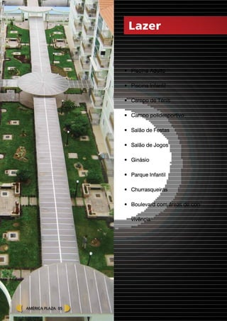 •	 Piscina Adulto
•	 Piscina Infantil
•	 Campo de Ténis
•	 Campo polidesportivo
•	 Salão de Festas
•	 Salão de Jogos
•	 Ginásio
•	 Parque Infantil
•	 Churrasqueiras
•	 Boulevard com áreas de con-
vivência
Lazer
América plaza 05
 
