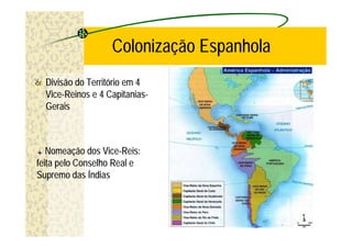 Colonização Espanhola
  Divisão do Território em 4
  Vice-Reinos e 4 Capitanias-
  Gerais



   Nomeação dos Vice-Reis:
feita pelo Conselho Real e
Supremo das Índias
 