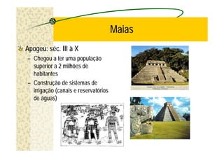 Maias
Apogeu: séc. III à X
– Chegou a ter uma população
  superior a 2 milhões de
  habitantes
– Construção de sistemas de
  irrigação (canais e reservatórios
  de águas)
 