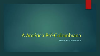A América Pré-Colombiana
PROFA. KARLA FONSECA
 
