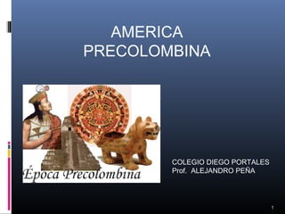 1
COLEGIO DIEGO PORTALES
Prof. ALEJANDRO PEÑA
AMERICA
PRECOLOMBINA
 