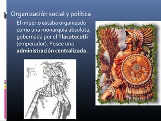  Organización social y política
   El imperio estaba organizado
    como una monarquía absoluta,
    gobernada por el Tlacatecutli
    (emperador). Posee una
    administración centralizada.
 