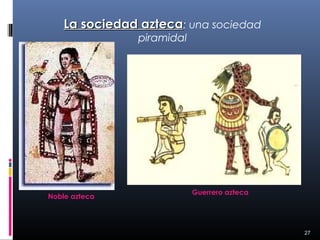 La sociedad azteca: una sociedad
                piramidal




                            Guerrero azteca
Noble azteca




                                              27
 