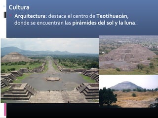  Cultura
   Arquitectura: destaca el centro de Teotihuacán,
    donde se encuentran las pirámides del sol y la luna.
 