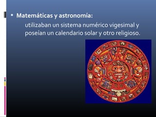  Matemáticas y astronomía:
    utilizaban un sistema numérico vigesimal y
    poseían un calendario solar y otro religioso.
 