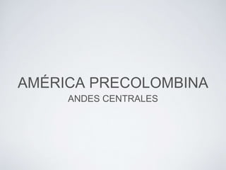 AMÉRICA PRECOLOMBINA
ANDES CENTRALES
 