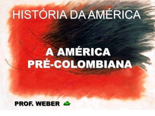 HISTÓRIA DA AMÉRICA A AMÉRICA  PRÉ-COLOMBIANA PROF. WEBER 