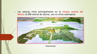 • Los aztecas viven principalmente en la meseta central del
México (2.000 metros de altura), con un clima subtropical
Tenochtitlan
 