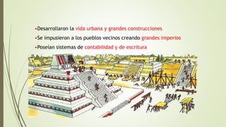 •Desarrollaron la vida urbana y grandes construcciones
•Se impusieron a los pueblos vecinos creando grandes imperios
•Poseían sistemas de contabilidad y de escritura
 