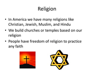 Religion
• In America we have many religions like
Christian, Jewish, Muslim, and Hindu
• We build churches or temples based on our
religion
• People have freedom of religion to practice
any faith