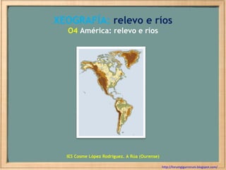 XEOGRAFÍA:  relevo e ríos O4  América: relevo e ríos http://forumgigurrorum.blogspot.com/   IES Cosme López Rodríguez. A Rúa (Ourense) 