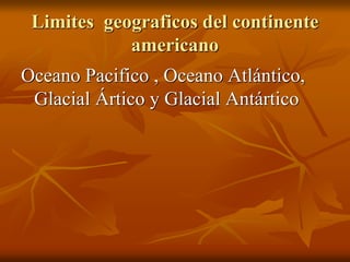 Limites geograficos del continente
americano
Oceano Pacifico , Oceano Atlántico,
Glacial Ártico y Glacial Antártico