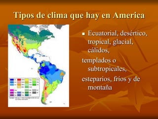 Tipos de clima que hay en America
Ecuatorial, desértico,
tropical, glacial,
cálidos,
templados o
subtropicales,
esteparios, fríos y de
montaña