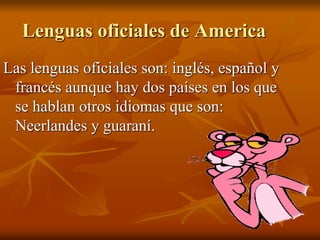 Lenguas oficiales de America
Las lenguas oficiales son: inglés, español y
francés aunque hay dos países en los que
se hablan otros idiomas que son:
Neerlandes y guaraní.