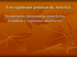 Los regimenes políticos de America
Democracias, democracias imperfectas,
dictaduras y regímenes autoritarios