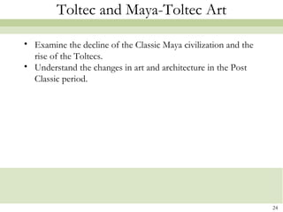 Toltec and Maya-Toltec Art

• Examine the decline of the Classic Maya civilization and the
  rise of the Toltecs.
• Understand the changes in art and architecture in the Post
  Classic period.




                                                                 24
 