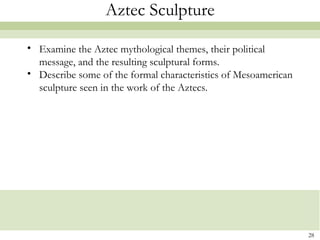 Aztec Sculpture

• Examine the Aztec mythological themes, their political
  message, and the resulting sculptural forms.
• Describe some of the formal characteristics of Mesoamerican
  sculpture seen in the work of the Aztecs.




                                                                28
 