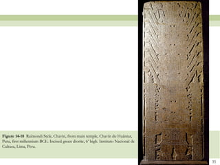 Figure 14-18 Raimondi Stele, Chavín, from main temple, Chavín de Huántar,
Peru, first millennium BCE. Incised green diorite, 6’ high. Instituto Nacional de
Cultura, Lima, Peru.


                                                                                    35
 