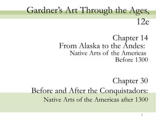 Gardner’s Art Through the Ages,
                           12e
                         Chapter 14
         From Alaska to the Andes:
             Native Arts of the Americas
                              Before 1300


                         Chapter 30
 Before and After the Conquistadors:
    Native Arts of the Americas after 1300

                                       1
 