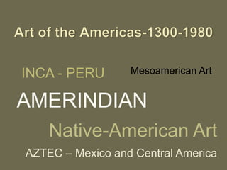 Mesoamerican ArtINCA - PERU
AZTEC – Mexico and Central America
Native-American Art
AMERINDIAN
 
