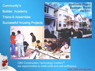 Community’s
Builder Academy
Trains & Assembles
Successful Housing Projects




          CBS Construction Technology Centers™
          are opportunities to instill pride and self-sufficiency
                                                        www.CBS-Homes.com
 