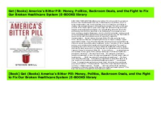 America's Bitter Pill: Money, Politics, Backroom Deals, and the Fight to Fix Our Broken Healthcare System NEW YORK TIMES BESTSELLERAmerica’s Bitter Pill is Steven Brill’s acclaimed book on how the Affordable Care Act, or Obamacare, was written, how it is being implemented, and, most important, how it is changing—and failing to change—the rampant abuses in the healthcare industry. It’s a fly-on-the-wall account of the titanic fight to pass a 961-page law aimed at fixing America’s largest, most dysfunctional industry. It’s a penetrating chronicle of how the profiteering that Brill first identified in his trailblazing Time magazine cover story continues, despite Obamacare. And it is the first complete, inside account of how President Obama persevered to push through the law, but then failed to deal with the staff incompetence and turf wars that crippled its implementation. But by chance America’s Bitter Pill ends up being much more—because as Brill was completing this book, he had to undergo urgent open-heart surgery. Thus, this also becomes the story of how one patient who thinks he knows everything about healthcare “policy” rethinks it from a hospital gurney—and combines that insight with his brilliant reporting. The result: a surprising new vision of how we can fix American healthcare so that it stops draining the bank accounts of our families and our businesses, and the federal treasury. Praise for America’s Bitter Pill “A tour de force . . . a comprehensive and suitably furious guide to the political landscape of American healthcare . . . persuasive, shocking.”—The New York Times “An energetic, picaresque, narrative explanation of much of what has happened in the last seven years of health policy . . . [Brill] has pulled off something extraordinary.” —The New York Times Book Review “A thunderous indictment of what Brill refers to as the ‘toxicity of our profiteer-dominated healthcare system.’ ”—Los Angeles Times “A sweeping and spirited new book [that] chronicles the surprisingly juicy tale
of reform.”—The Daily Beast “One of the most important books of our time.”—Walter Isaacson “Superb . . . Brill has achieved the seemingly impossible—written an exciting book about the American health system.”—The New York Review of BooksFrom the Hardcover edition. https://ift.realfiedbook.com/?book=0812986687 See America's Bitter Pill: Money, Politics, Backroom Deals, and the Fight to Fix Our Broken Healthcare System Best, Free For America's Bitter Pill: Money, Politics, Backroom Deals, and the Fight to Fix Our Broken Healthcare System, Best Books America's Bitter Pill: Money, Politics, Backroom Deals, and the Fight to Fix Our Broken Healthcare System by Steven Brill, Download is Easy America's Bitter Pill: Money, Politics, Backroom Deals, and the Fight to Fix Our Broken Healthcare System, Free Books Download America's Bitter Pill: Money, Politics, Backroom Deals, and the Fight to Fix Our Broken Healthcare System, Read America's Bitter Pill: Money, Politics, Backroom Deals, and the Fight to Fix Our Broken Healthcare System PDF files, Read Online America's Bitter Pill: Money, Politics, Backroom Deals, and the Fight to Fix Our Broken Healthcare System E-Books, E-Books Read America's Bitter Pill: Money, Politics, Backroom Deals, and the Fight to Fix Our Broken Healthcare System Free, Best Selling Books America's Bitter Pill: Money, Politics, Backroom Deals, and the Fight to Fix Our Broken Healthcare System, News Books America's Bitter Pill: Money, Politics, Backroom Deals, and the Fight to Fix Our Broken Healthcare System News, Easy Download Without Complicated America's Bitter Pill: Money, Politics, Backroom Deals, and the Fight to Fix Our Broken Healthcare System, How to download America's Bitter Pill: Money, Politics, Backroom Deals, and the Fight to Fix Our Broken Healthcare System News, Free Download America's Bitter Pill: Money, Politics, Backroom Deals, and the Fight to Fix Our Broken Healthcare System by Steven Brill
Get (Books) America's Bitter Pill: Money, Politics, Backroom Deals, and the Fight to Fix
Our Broken Healthcare System |E-BOOKS library
NEW YORK TIMES BESTSELLERAmerica’s Bitter Pill is Steven Brill’s acclaimed
book on how the Affordable Care Act, or Obamacare, was written, how it is
being implemented, and, most important, how it is changing—and failing to
change—the rampant abuses in the healthcare industry. It’s a fly-on-the-wall
account of the titanic fight to pass a 961-page law aimed at fixing America’s
largest, most dysfunctional industry. It’s a penetrating chronicle of how the
profiteering that Brill first identified in his trailblazing Time magazine cover
story continues, despite Obamacare. And it is the first complete, inside account
of how President Obama persevered to push through the law, but then failed to
deal with the staff incompetence and turf wars that crippled its
implementation. But by chance America’s Bitter Pill ends up being much
more—because as Brill was completing this book, he had to undergo urgent
open-heart surgery. Thus, this also becomes the story of how one patient who
thinks he knows everything about healthcare “policy” rethinks it from a hospital
gurney—and combines that insight with his brilliant reporting. The result: a
surprising new vision of how we can fix American healthcare so that it stops
draining the bank accounts of our families and our businesses, and the federal
treasury. Praise for America’s Bitter Pill “A tour de force . . . a comprehensive
and suitably furious guide to the political landscape of American healthcare . . .
persuasive, shocking.”—The New York Times “An energetic, picaresque,
narrative explanation of much of what has happened in the last seven years of
health policy . . . [Brill] has pulled off something extraordinary.” —The New
York Times Book Review “A thunderous indictment of what Brill refers to as
the ‘toxicity of our profiteer-dominated healthcare system.’ ”—Los Angeles
Times “A sweeping and spirited new book [that] chronicles the surprisingly
juicy tale of reform.”—The Daily Beast “One of the most important books of
our time.”—Walter Isaacson “Superb . . . Brill has achieved the seemingly
impossible—written an exciting book about the American health system.”—The
New York Review of BooksFrom the Hardcover edition.
[Book] Get (Books) America's Bitter Pill: Money, Politics, Backroom Deals, and the Fight
to Fix Our Broken Healthcare System |E-BOOKS library
 