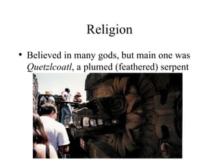 Religion Believed in many gods, but main one was  Quetzlcoatl , a plumed (feathered) serpent 