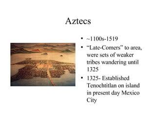 Aztecs ~1100s-1519 “ Late-Comers” to area, were sets of weaker tribes wandering until 1325 1325- Established Tenochtitlan on island in present day Mexico City 
