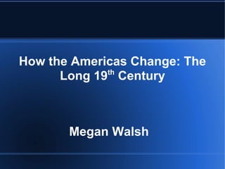 How the Americas Change: The Long 19 th  Century Megan Walsh  