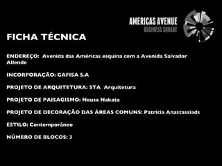 FICHA TÉCNICA ENDEREÇO:  Avenida das Américas esquina com a Avenida Salvador Allende INCORPORAÇÃO: GAFISA S.A PROJETO DE ARQUITETURA: STA  Arquitetura PROJETO DE PAISAGISMO: Neusa Nakata PROJETO DE DECORAÇÃO DAS ÁREAS COMUNS: Patricia Anastassiads ESTILO: Contemporâneo NÚMERO DE BLOCOS: 3 